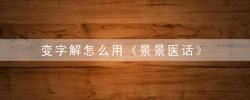 变字解怎么用《景景医话》 变字解，变字拆字解字